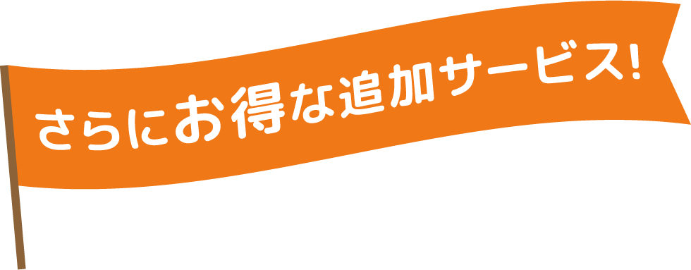 さらにお得な追加サービス!